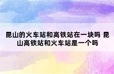 昆山的火车站和高铁站在一块吗 昆山高铁站和火车站是一个吗